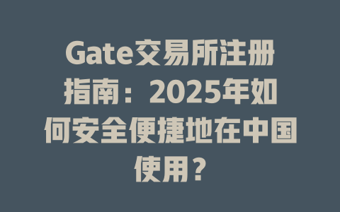 Gate交易所注册指南：2025年如何安全便捷地在中国使用？ 一