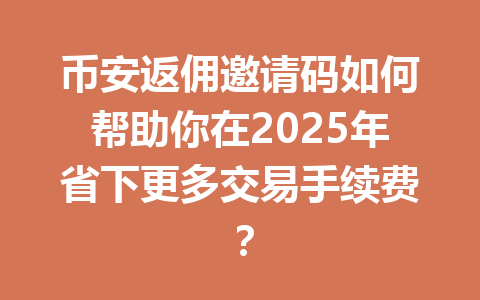 币安返佣邀请码如何帮助你在2025年省下更多交易手续费？ 一