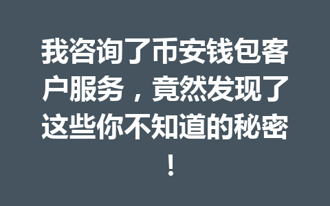 我咨询了币安钱包客户服务，竟然发现了这些你不知道的秘密！ 一