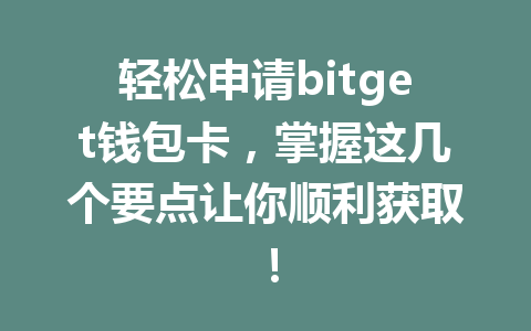 轻松申请bitget钱包卡，掌握这几个要点让你顺利获取！ 一