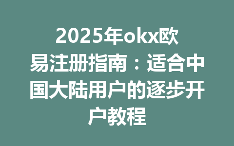 2025年okx欧易注册指南:适合中国大陆用户的逐步开户教程 一
