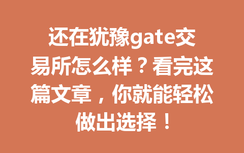 还在犹豫gate交易所怎么样？看完这篇文章，你就能轻松做出选择！ 一