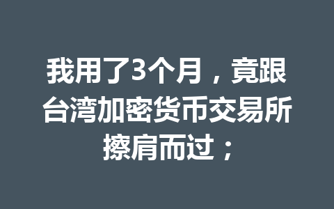 我用了3个月，竟跟台湾加密货币交易所擦肩而过； 一