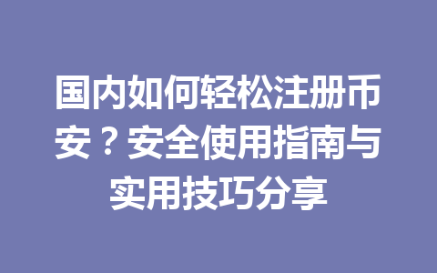 国内如何轻松注册币安?安全使用指南与实用技巧分享 一