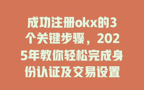 成功注册okx的3个关键步骤,2025年教你轻松完成身份认证及交易设置 一