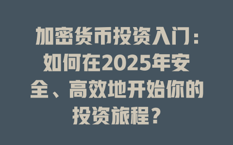 加密货币投资入门：如何在2025年安全、高效地开始你的投资旅程？ 一