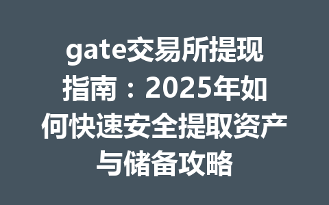 gate交易所提现指南:2025年如何快速安全提取资产与储备攻略 一