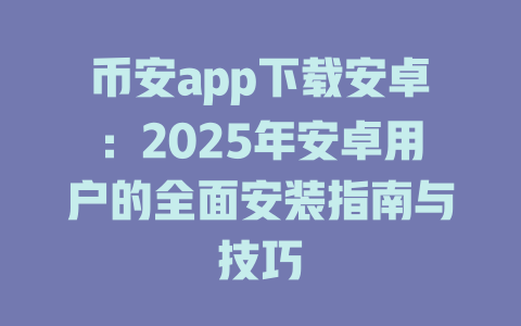 币安app下载安卓：2025年安卓用户的全面安装指南与技巧 一