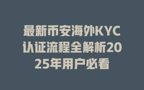 最新币安海外KYC认证流程全解析2025年用户必看 一