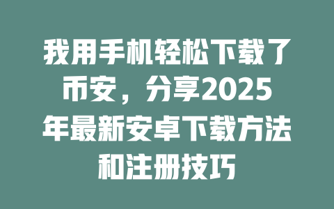 我用手机轻松下载了币安,分享2025年最新安卓下载方法和注册技巧 一