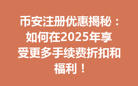 币安注册优惠揭秘:如何在2025年享受更多手续费折扣和福利! 一