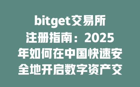 bitget交易所注册指南:2025年如何在中国快速安全地开启数字资产交易之旅 一
