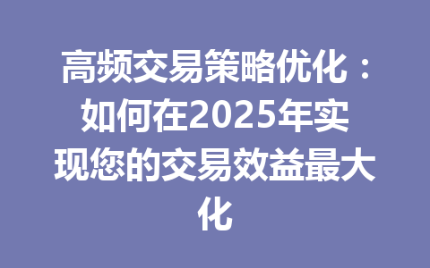 高频交易策略优化：如何在2025年实现您的交易效益最大化 一