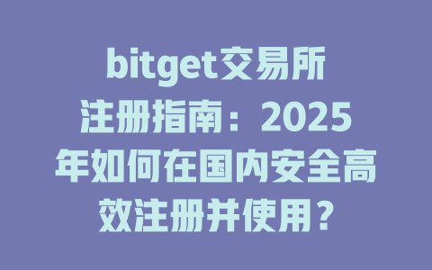 bitget交易所注册指南：2025年如何在国内安全高效注册并使用？ 一