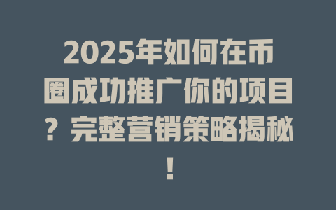 2025年如何在币圈成功推广你的项目？完整营销策略揭秘！ 一