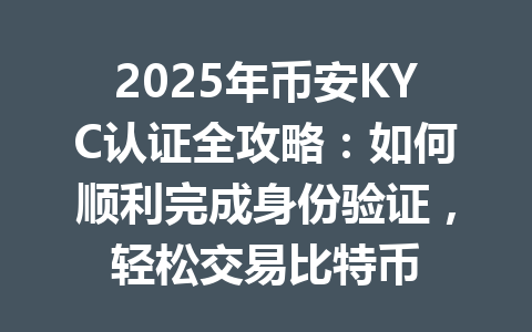 2025年币安KYC认证全攻略：如何顺利完成身份验证，轻松交易比特币 一