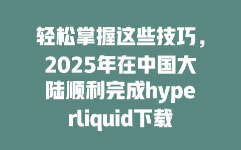 轻松掌握这些技巧，2025年在中国大陆顺利完成hyperliquid下载安装！ 一