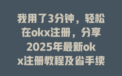 我用了3分钟，轻松在okx注册，分享2025年最新okx注册教程及省手续费秘诀 一