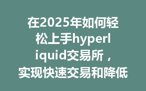 在2025年如何轻松上手hyperliquid交易所，实现快速交易和降低手续费效果？ 一