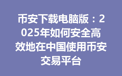 币安下载电脑版:2025年如何安全高效地在中国使用币安交易平台 一