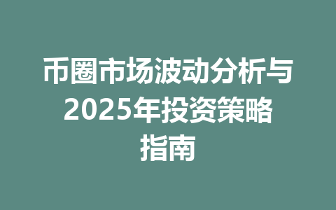 币圈市场波动分析与2025年投资策略指南 一