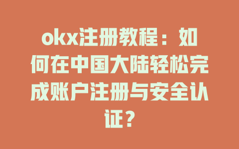 okx注册教程：如何在中国大陆轻松完成账户注册与安全认证？ 一