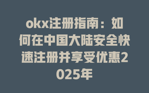 okx注册指南：如何在中国大陆安全快速注册并享受优惠2025年 一