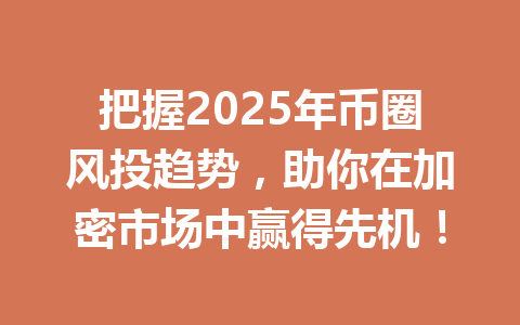 把握2025年币圈风投趋势，助你在加密市场中赢得先机！ 一