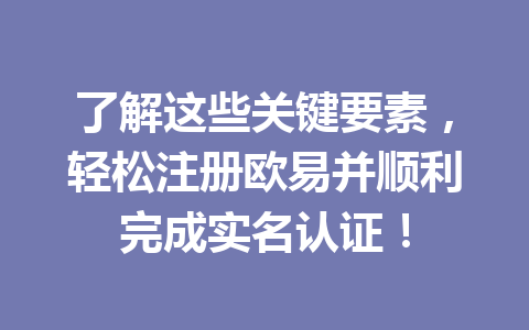 了解这些关键要素，轻松注册欧易并顺利完成实名认证！ 一