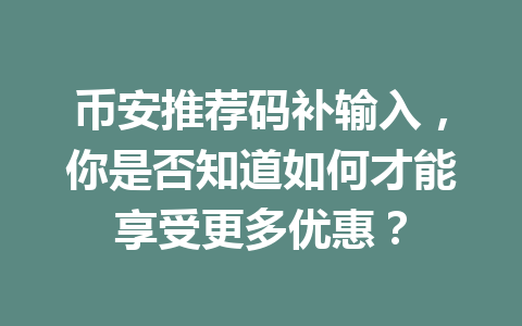 币安推荐码补输入,你是否知道如何才能享受更多优惠? 一
