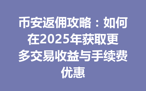 币安返佣攻略：如何在2025年获取更多交易收益与手续费优惠 一