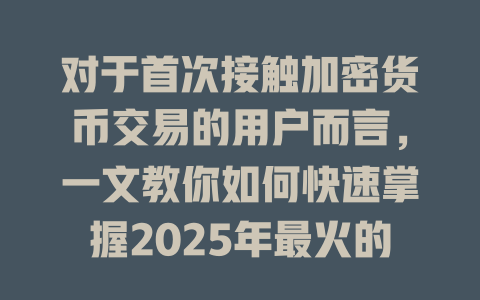 对于首次接触加密货币交易的用户而言,一文教你如何快速掌握2025年最火的加密货币投资技巧! 一