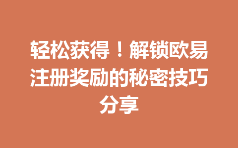 轻松获得！解锁欧易注册奖励的秘密技巧分享 一