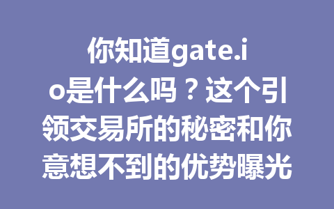 你知道gate.io是什么吗？这个引领交易所的秘密和你意想不到的优势曝光！ 一