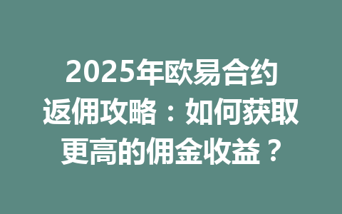 2025年欧易合约返佣攻略:如何获取更高的佣金收益? 一
