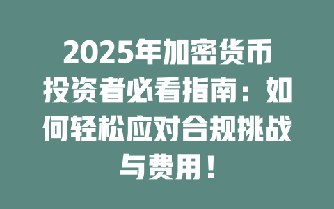 2025年加密货币投资者必看指南：如何轻松应对合规挑战与费用！ 一