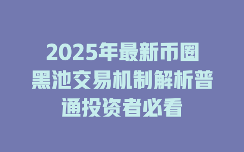 2025年最新币圈黑池交易机制解析普通投资者必看 一