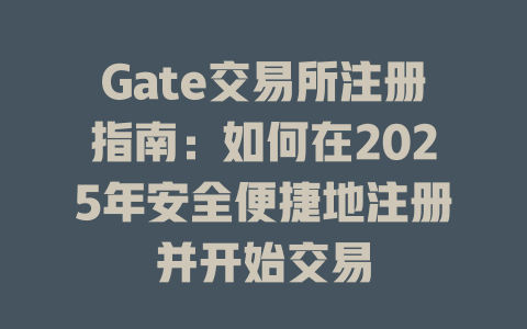 Gate交易所注册指南:如何在2025年安全便捷地注册并开始交易 一