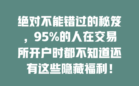 绝对不能错过的秘笈,95%的人在交易所开户时都不知道还有这些隐藏福利! 一