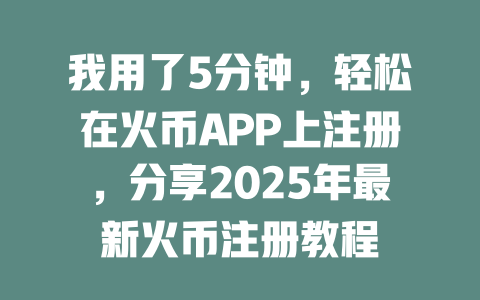 我用了5分钟，轻松在火币APP上注册，分享2025年最新火币注册教程 一