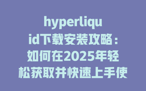 hyperliquid下载安装攻略:如何在2025年轻松获取并快速上手使用! 一