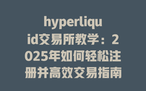 hyperliquid交易所教学：2025年如何轻松注册并高效交易指南 一