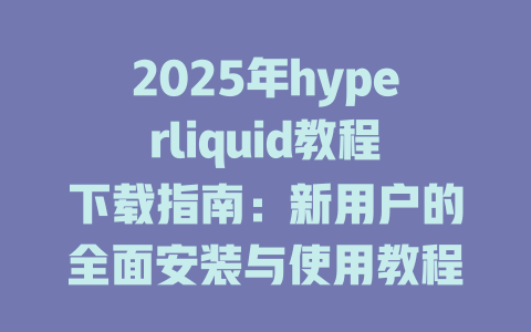 2025年hyperliquid教程下载指南：新用户的全面安装与使用教程 一