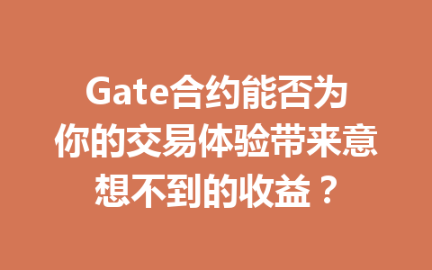 Gate合约能否为你的交易体验带来意想不到的收益？ 一