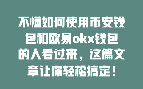 不懂如何使用币安钱包和欧易okx钱包的人看过来，这篇文章让你轻松搞定！ 一