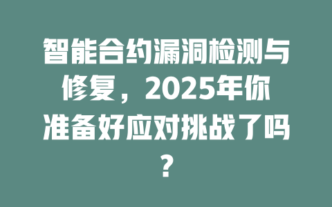 智能合约漏洞检测与修复,2025年你准备好应对挑战了吗? 一