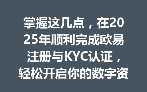 掌握这几点，在2025年顺利完成欧易注册与KYC认证，轻松开启你的数字资产之旅 一