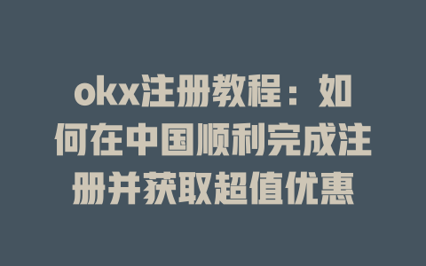 okx注册教程:如何在中国顺利完成注册并获取超值优惠 一