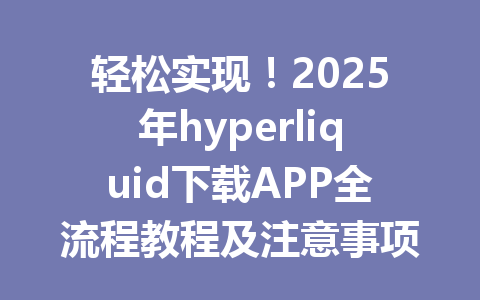 轻松实现!2025年hyperliquid下载APP全流程教程及注意事项揭秘 一