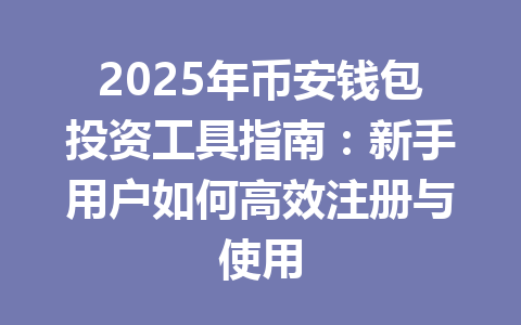 2025年币安钱包投资工具指南：新手用户如何高效注册与使用 一